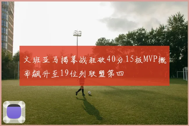 文班亚马揭幕战狂砍40分15板MVP概率飙升至19位列联盟第四