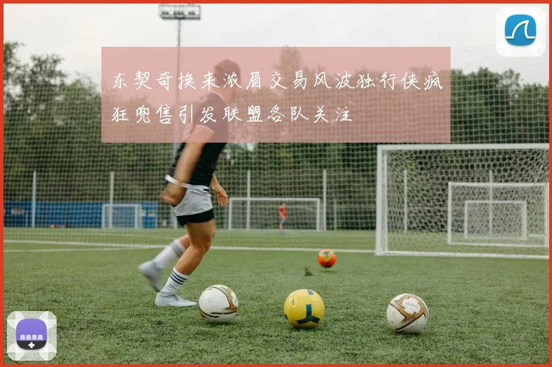 东契奇换来浓眉交易风波独行侠疯狂兜售引发联盟各队关注