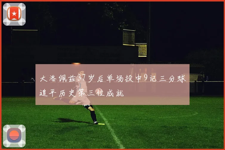 大洛佩兹37岁后单场投中9记三分球追平历史第三位成就