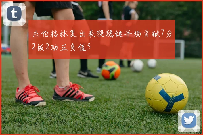 杰伦格林复出表现稳健半场贡献7分2板2助正负值5