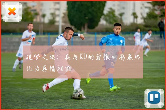追梦之路：我与KD的爱恨纠葛最终化为真情相拥