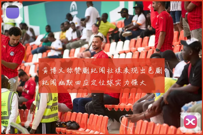 黄博文称赞蒯纪闻社媒表现出色蒯纪闻幽默回应定位球实力强大