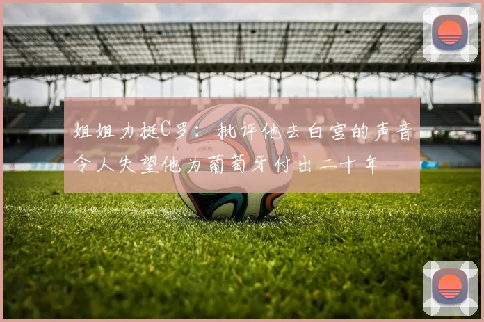 姐姐力挺C罗：批评他去白宫的声音令人失望他为葡萄牙付出二十年