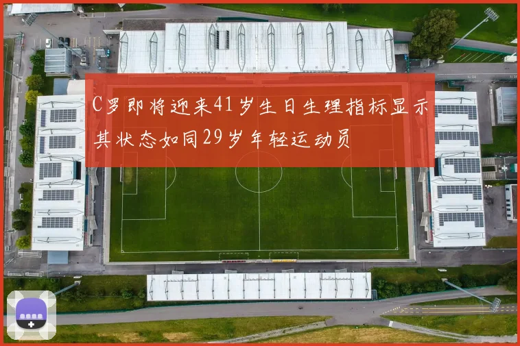 C罗即将迎来41岁生日生理指标显示其状态如同29岁年轻运动员