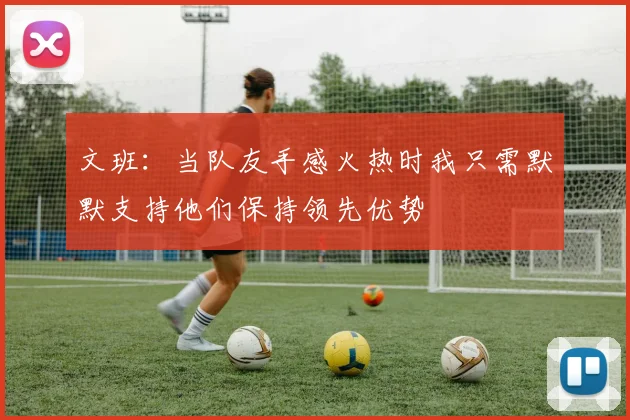 文班：当队友手感火热时我只需默默支持他们保持领先优势