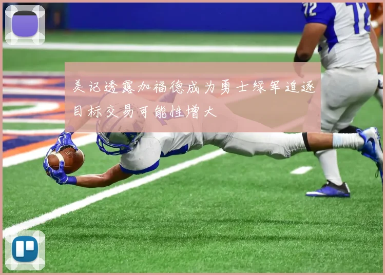美记透露加福德成为勇士绿军追逐目标交易可能性增大