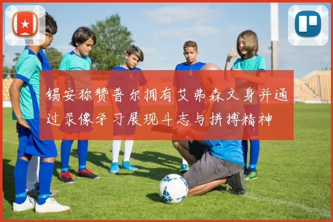 锡安称赞普尔拥有艾弗森文身并通过录像学习展现斗志与拼搏精神