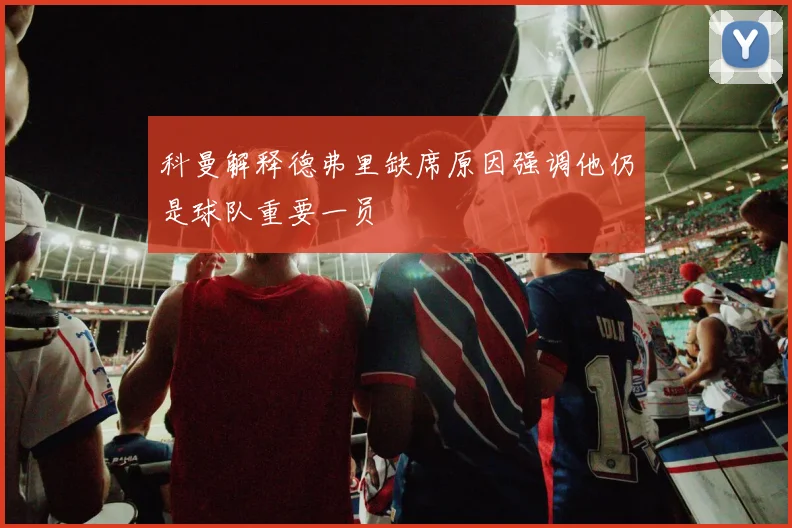 科曼解释德弗里缺席原因强调他仍是球队重要一员