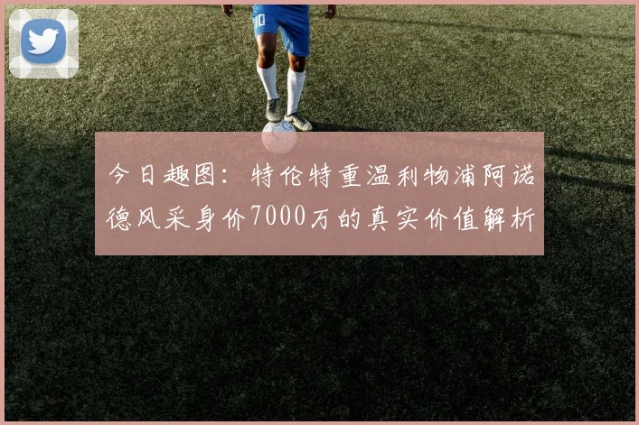 今日趣图：特伦特重温利物浦阿诺德风采身价7000万的真实价值解析