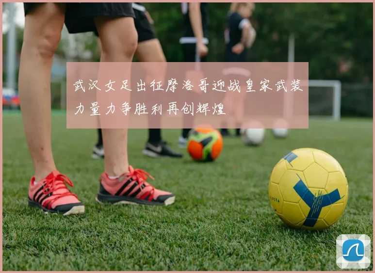 武汉女足出征摩洛哥迎战皇家武装力量力争胜利再创辉煌