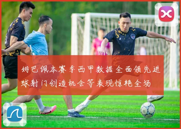 姆巴佩本赛季西甲数据全面领先进球射门创造机会等表现惊艳全场