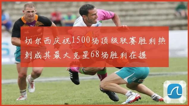 切尔西庆祝1500场顶级联赛胜利热刺成其最大克星68场胜利在握