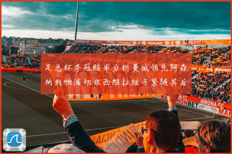 足总杯夺冠赔率分析曼城领先阿森纳利物浦切尔西维拉纽卡紧随其后