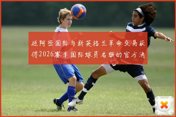 迈阿密国际与新英格兰革命交易获得2026赛季国际球员名额的官方消息