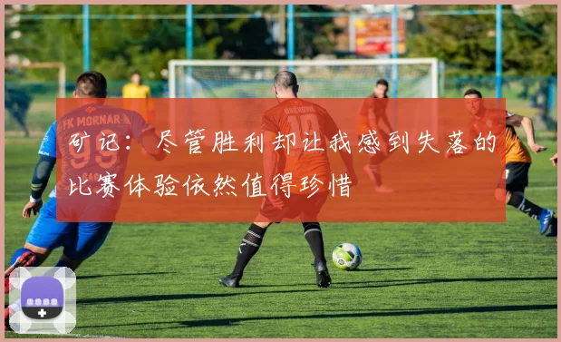 矿记：尽管胜利却让我感到失落的比赛体验依然值得珍惜