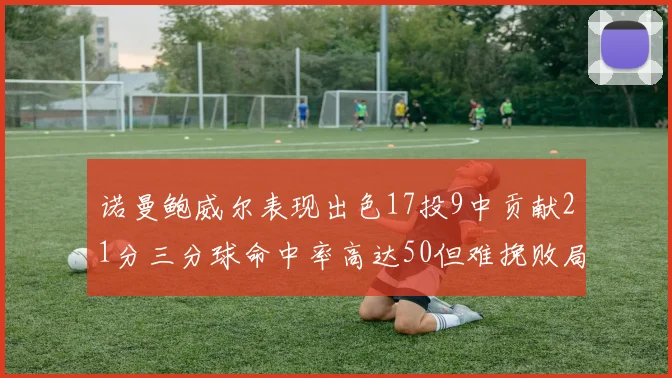 诺曼鲍威尔表现出色17投9中贡献21分三分球命中率高达50但难挽败局