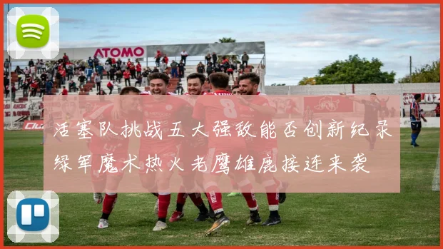 活塞队挑战五大强敌能否创新纪录绿军魔术热火老鹰雄鹿接连来袭