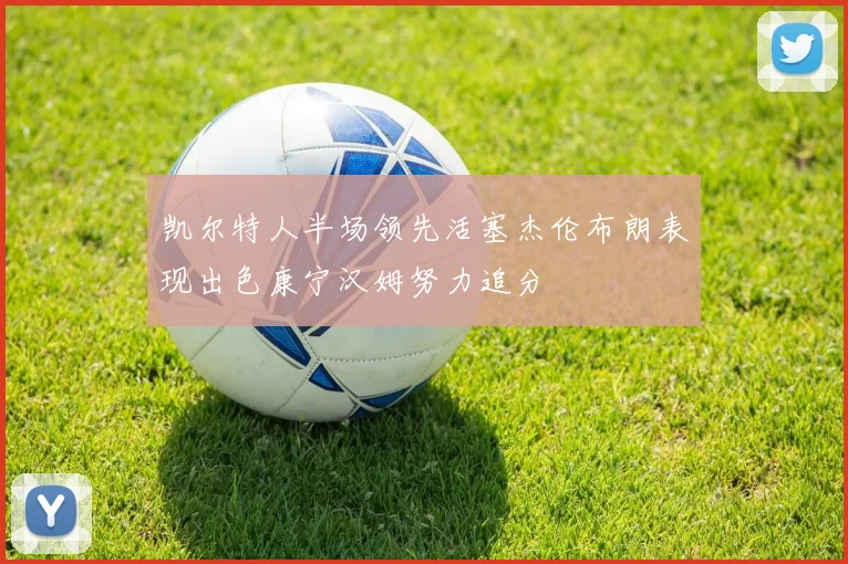 凯尔特人半场领先活塞杰伦布朗表现出色康宁汉姆努力追分