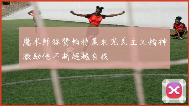 魔术师称赞帕特莱利完美主义精神激励他不断超越自我
