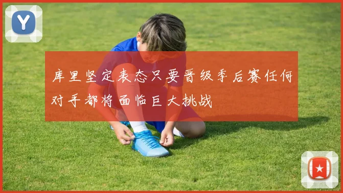 库里坚定表态只要晋级季后赛任何对手都将面临巨大挑战