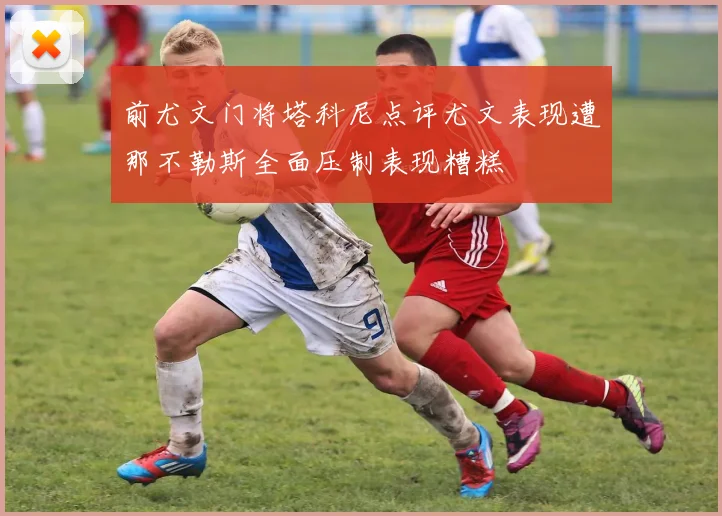 前尤文门将塔科尼点评尤文表现遭那不勒斯全面压制表现糟糕