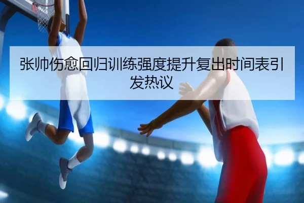 张帅伤愈回归训练强度提升复出时间表引发热议 | c7c7app